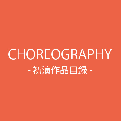CHOREOGRAPHY - 作品目録 -
